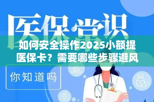 如何安全操作2025小额提医保卡？需要哪些步骤避风险？